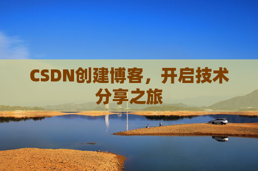 CSDN创建博客,开启技术分享之旅 CSDN创建博客,开启技术分享之旅